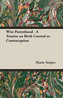 Wise Parenthood - A Treatise on Birth Control or Contraception by Marie C. Stopes