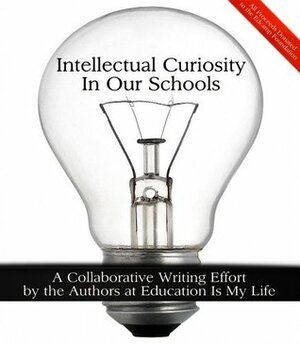 Intellectual Curiosity In Our Schools by A.J. Juliani, Steve Mogg, Kristen Swanson, Desmond Hasty, Bill Selak, Dianne Krause, Kevin Dougherty, George Couros, Jimmy Casas, Anthony Gabriele