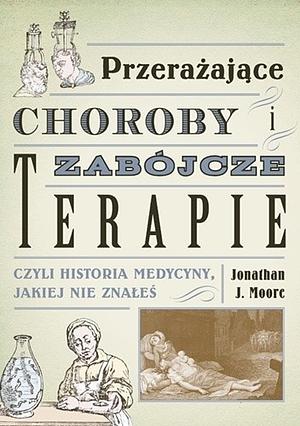 Przerażające choroby i zabójcze terapie, czyli historia medycyny jakiej nie znałeś by Jonathan J. Moore