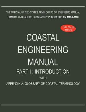 Coastal Engineering Manual Part I: Introduction, with Appendix A: Glossary of Coastal Terminology (EM 1110-2-1100) by U. S. Army Corps of Engineers