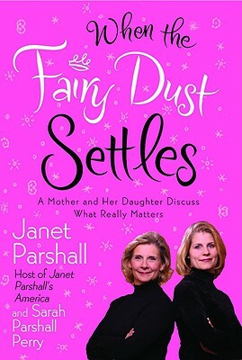 When the Fairy Dust Settles: A Mother and Her Daughter Discuss What Really Matters by Sarah Parshall Perry, Janet Parshall