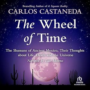 The Wheel of Time: The Shamans of Mexico Their Thoughts About Life Death & the Universe by Carlos Castaneda, Carlos Castaneda