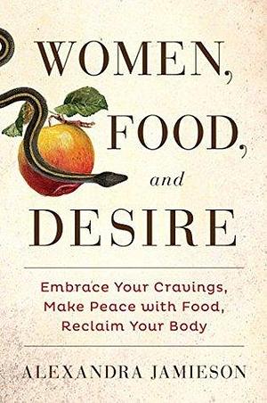 Women, Food, and Desire: Embrace Your Cravings, Make Peace with Food, Love Your Body by Alexandra Jamieson, Alexandra Jamieson