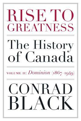 Rise to Greatness, Volume 2: Dominion (1867-1949): The History of Canada from the Vikings to the Present by Conrad Black
