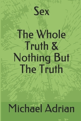 Sex: The Whole Truth & Nothing But The Truth by Michael Adrian