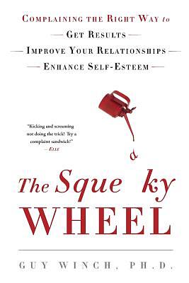 The Squeaky Wheel: Complaining the Right Way to Get Results, Improve Your Relationships, and Enhance Self-Esteem by Guy Winch