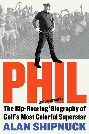 Phil: The Rip-Roaring (and Unauthorized!) Biography of Golf's Most Colorful Superstar by Alan Shipnuck