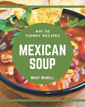 Ah! 50 Yummy Mexican Soup Recipes: A Yummy Mexican Soup Cookbook for Your Gathering by Mary Newell