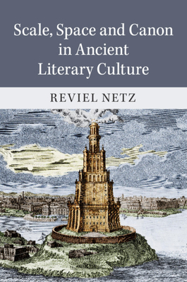 Scale, Space and Canon in Ancient Literary Culture by Reviel Netz