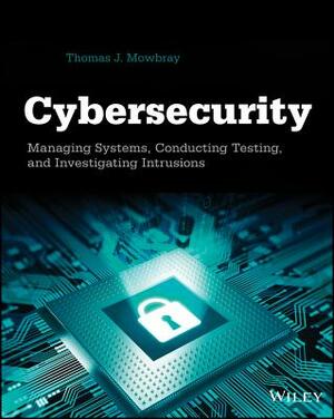 Cybersecurity: Managing Systems, Conducting Testing, and Investigating Intrusions by Thomas J. Mowbray