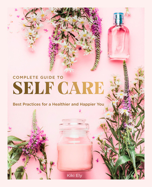 The Complete Guide to Self Care: Best Practices for a Healthier and Happier You by Kiki Ely