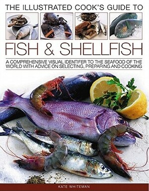 The Illustrated Cook's Guide to Fish & Shellfish: A Comprehensive Visual Identifier to the Seafood of the World with Advice on Selecting, Preparing an by Kate Whiteman