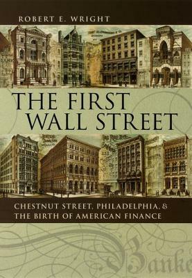 The First Wall Street: Chestnut Street, Philadelphia, and the Birth of American Finance by Robert E. Wright