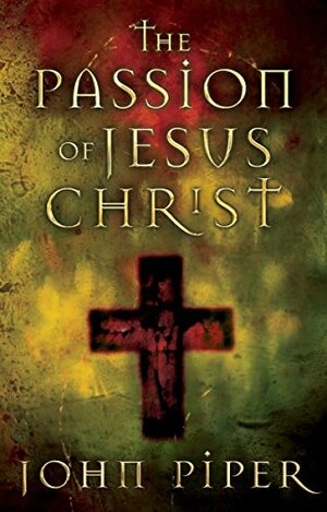 The Passion of Jesus Christ by John Piper