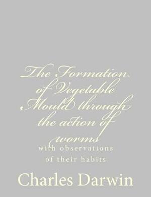 The Formation of Vegetable Mould through the action of worms: with observations of their habits by Charles Darwin