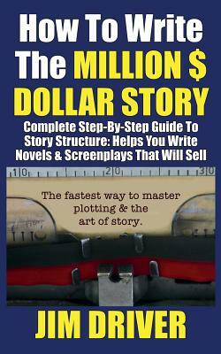 How To Write The Million Dollar Story: Complete Step-By-Step Guide To Story Structure, Helps You Write Novels & Screenplays That Will Sell: Fastest Way To Master Plotting & The Art of Story by Jim Driver