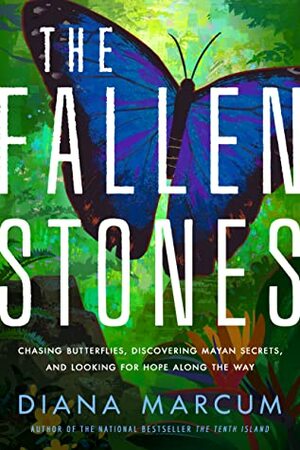 The Fallen Stones: Chasing Butterflies, Discovering Mayan Secrets, and Looking for Hope Along the Way by Diana Marcum