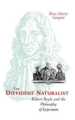 The Diffident Naturalist: Robert Boyle and the Philosophy of Experiment by Rose-Mary Sargent