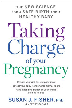 Taking Charge Of Your Pregnancy: The New Science for a Safe Birth and a Healthy Baby by Susan Fisher, Susan Fisher