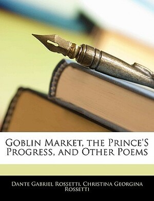 Goblin Market, the Prince's Progress, and Other Poems by Dante Gabriel Rossetti, Christina Rossetti