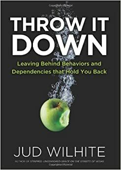 Throw It Down: Leaving Behind Behaviors and Dependencies That Hold You Back by Jud Wilhite