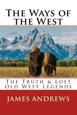The Ways of the West: The Truth & Lost Old West Legends by James Andrews