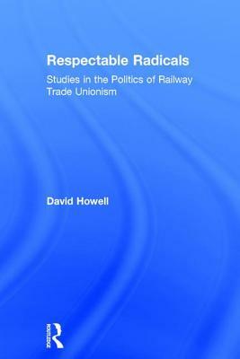 Respectable Radicals: Studies in the Politics of Railway Trade Unionism by David Howell