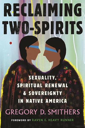 Reclaiming Two-Spirits: Sexuality, Spiritual Renewal &amp; Sovereignty in Native America by Gregory D. Smithers