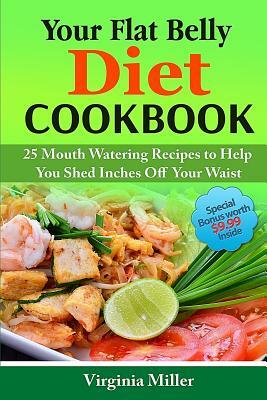 Your Flat Belly Diet Cookbook: 25 Mouth Watering Recipes to Help You Shed Inches Off Your Waist by Virginia Miller