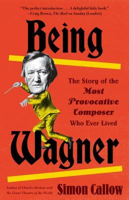 Being Wagner: The Story of the Most Provocative Composer Who Ever Lived by Simon Callow