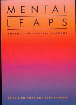 Mental Leaps: Analogy in Creative Thought by Keith J. Holyoak, Paul Thagard