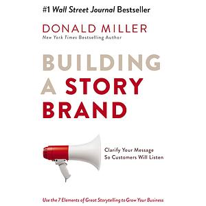 Building a StoryBrand: Clarify Your Message So Customers Will Listen by Donald Miller