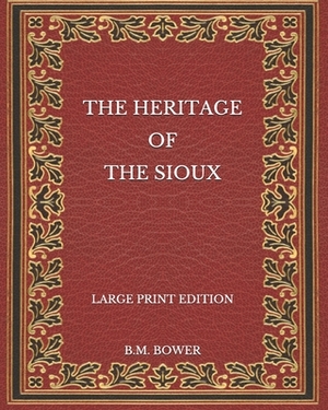 The Heritage of the Sioux - Large Print Edition by B. M. Bower