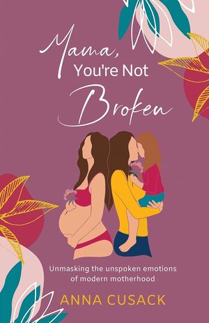 Mama, You're Not Broken: Unmasking the unspoken emotions of modern motherhood by Anna Cusack