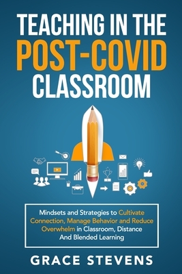 Teaching in the Post Covid Classroom: Mindsets and Strategies to Cultivate Connection, Manage Behavior and Reduce Overwhelm in Classroom, Distance and by Grace Stevens