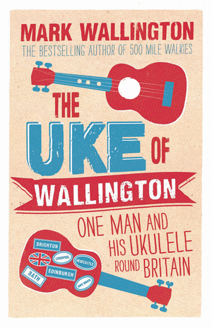 The Uke of Wallington: One Man and his Ukulele round Britain by Mark Wallington