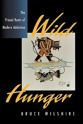 Wild Hunger: The Primal Roots of Modern Addiction by Bruce Wilshire