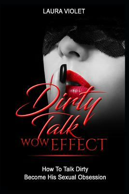 Dirty Talk Wow Effect - How To Talk Dirty, Become His Sexual Obsession: How To Talk Dirty and Dirty Talking by Laura Violet