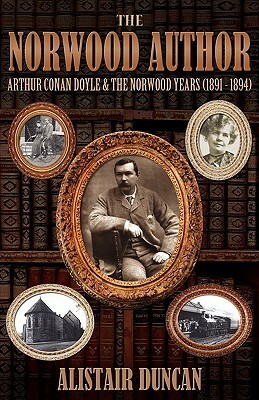 The Norwood Author Arthur Conan Doyle And The Norwood Years (1891 1894) by Alistair Duncan