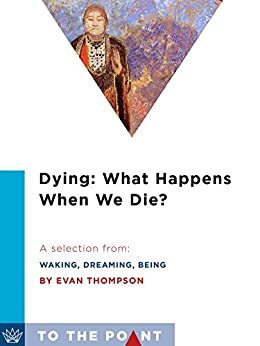Dying: What Happens When We Die?: A Selection from Waking, Dreaming, Being: Self and Consciousness in Neuroscience, Meditation, and Philosophy by Evan Thompson