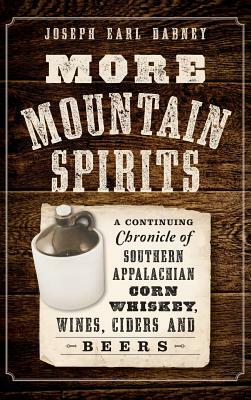 More Mountain Spirits: A Continuing Chronicle of Southern Appalachian Corn Whiskey, Wines, Ciders and Beers by Joseph Earl Dabney