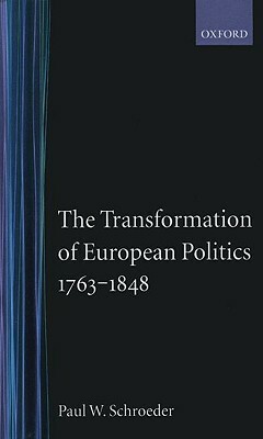 The Transformation of European Politics 1763-1848 by Paul W. Schroeder