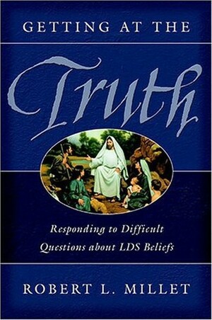 Getting at the Truth: Responding to Difficult Questions about LDS Beliefs by Robert L. Millet