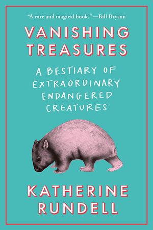 Vanishing Treasures: A Bestiary of Extraordinary Endangered Creatures by Katherine Rundell
