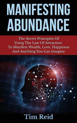 Manifesting Abundance: The Secret Principles Of Using The Law Of Attraction To Manifest Wealth, Love, Happiness And Anything You Can Imagine by Tim Reid