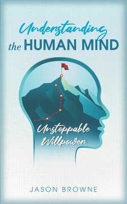 Understanding the Human Mind: Unstoppable Willpower by Jason Browne