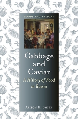 Cabbage and Caviar: A History of Food in Russia by Alison K. Smith