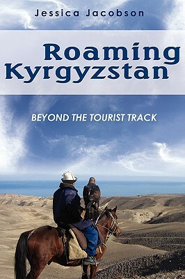 Roaming Kyrgyzstan: Beyond the Tourist Track by Jessica Jacobson