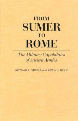 From Sumer to Rome: The Military Capabilities of Ancient Armies by Karen S. Metz, Richard A. Gabriel