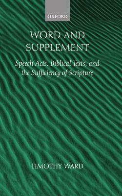 Word and Supplement: Speech Acts, Biblical Texts, and the Sufficiency of Scripture by Timothy Ward